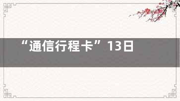 “通信行程卡”13日起正式下线 取消了行程卡场所码健康码等诸多限制经济才能活起来